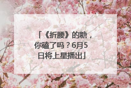《折腰》的糖，你磕了吗？6月5日将上星播出