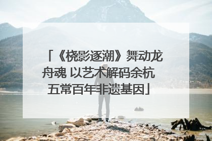 《桡影逐潮》舞动龙舟魂 以艺术解码余杭五常百年非遗基因