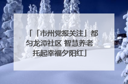 「市州党报关注」都匀龙潭社区 智慧养老托起幸福夕阳红