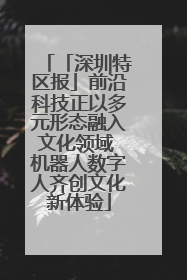 「深圳特区报」前沿科技正以多元形态融入文化领域 机器人数字人齐创文化新体验