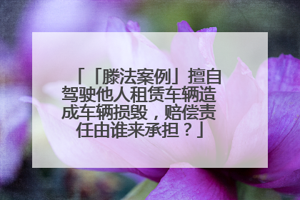 「滕法案例」擅自驾驶他人租赁车辆造成车辆损毁，赔偿责任由谁来承担？