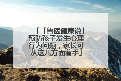 「鲁医健康说」预防孩子发生心理行为问题，家长可从这几方面着手