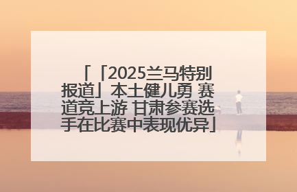 「2025兰马特别报道」本土健儿勇 赛道竞上游 甘肃参赛选手在比赛中表现优异