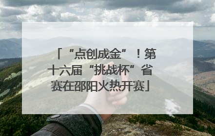 “点创成金”！第十六届“挑战杯”省赛在邵阳火热开赛