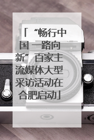 “畅行中国 一路向新”百家主流媒体大型采访活动在合肥启动