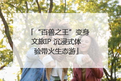 “百兽之王”变身文旅IP 沉浸式体验带火生态游