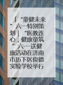 “童健未来”六一特别策划｜“医教连心，健康童筑”六·一送健康活动在济南市历下区俊德实验学校举行