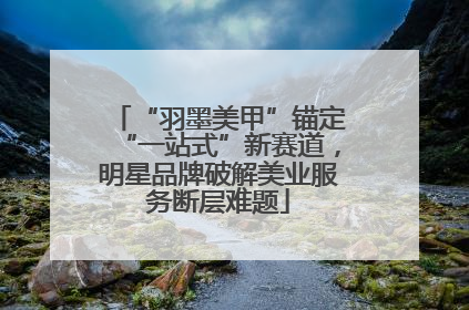 “羽墨美甲”锚定“一站式”新赛道，明星品牌破解美业服务断层难题