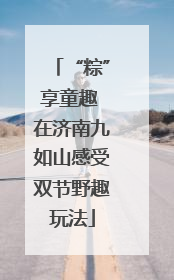 “粽”享童趣 在济南九如山感受双节野趣玩法