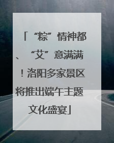 “粽”情神都、“艾”意满满！洛阳多家景区将推出端午主题文化盛宴