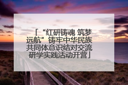 “红研铸魂 筑梦远航”铸牢中华民族共同体意识结对交流研学实践活动开营