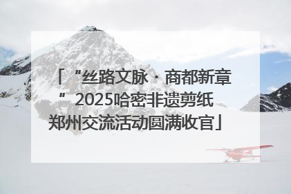 “丝路文脉・商都新章”2025哈密非遗剪纸郑州交流活动圆满收官