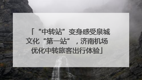“中转站”变身感受泉城文化“第一站”，济南机场优化中转旅客出行体验