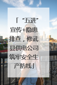 “五进”宣传+隐患排查，修武县供电公司筑牢安全生产防线
