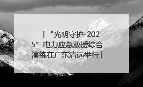 “光明守护-2025”电力应急救援综合演练在广东清远举行