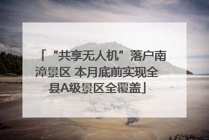 “共享无人机”落户南漳景区 本月底前实现全县A级景区全覆盖