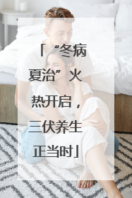 “冬病夏治”火热开启，三伏养生正当时