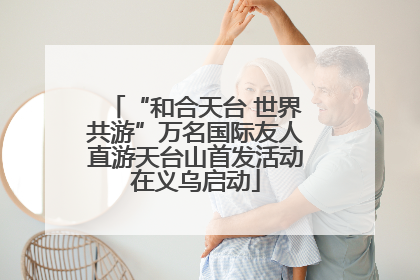 “和合天台 世界共游”万名国际友人直游天台山首发活动在义乌启动
