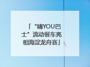 “嗨YOU巴士”流动餐车亮相海淀龙舟赛