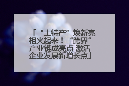 “土特产”焕新亮相火起来！“跨界”产业链成亮点 激活企业发展新增长点