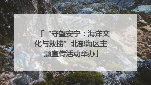 “守望安宁：海洋文化与救捞”北部海区主题宣传活动举办