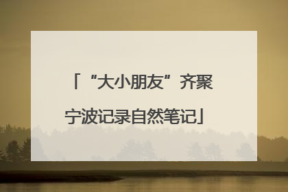 “大小朋友”齐聚宁波记录自然笔记