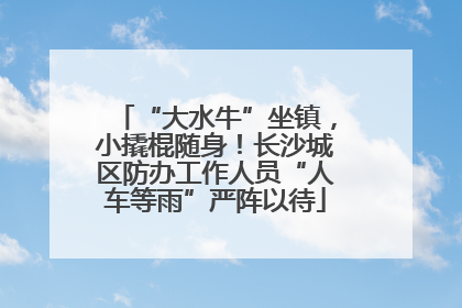 “大水牛”坐镇，小撬棍随身！长沙城区防办工作人员“人车等雨”严阵以待