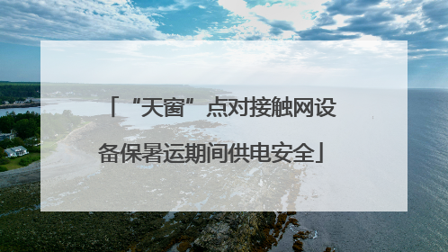 “天窗”点对接触网设备保暑运期间供电安全