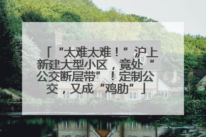 “太难太难！”沪上新建大型小区，竟处“公交断层带”！定制公交，又成“鸡肋”
