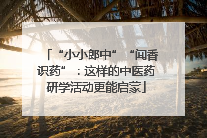 “小小郎中”“闻香识药”：这样的中医药研学活动更能启蒙