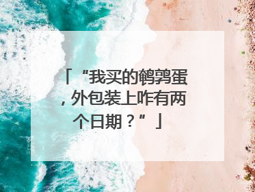 “我买的鹌鹑蛋，外包装上咋有两个日期？”