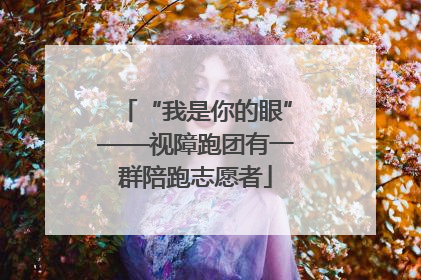 “我是你的眼”——视障跑团有一群陪跑志愿者