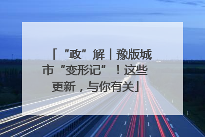 “政”解丨豫版城市“变形记”！这些更新，与你有关