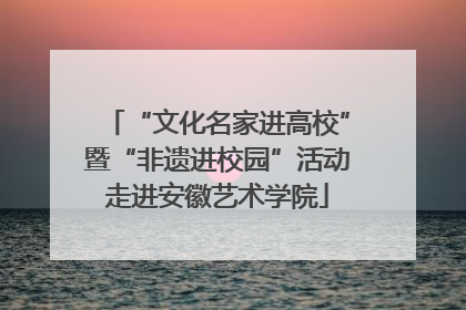“文化名家进高校”暨“非遗进校园”活动走进安徽艺术学院