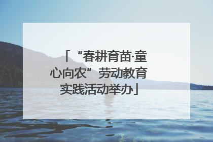 “春耕育苗·童心向农”劳动教育实践活动举办