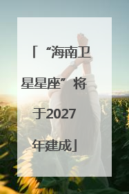“海南卫星星座”将于2027年建成