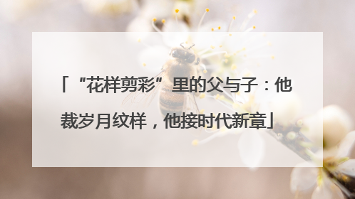 “花样剪彩”里的父与子：他裁岁月纹样，他接时代新章