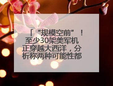 “规模空前”！至少30架美军机正穿越大西洋，分析称两种可能性都与伊以相关