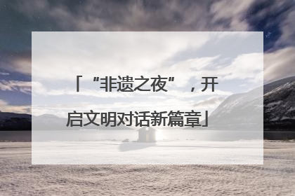 “非遗之夜”，开启文明对话新篇章