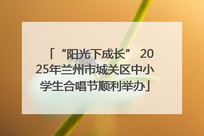 “阳光下成长” 2025年兰州市城关区中小学生合唱节顺利举办