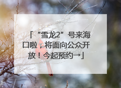 “雪龙2”号来海口啦，将面向公众开放！今起预约→