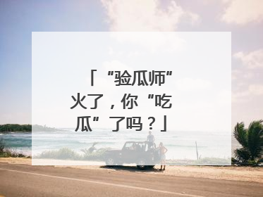 “验瓜师”火了，你“吃瓜”了吗？