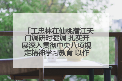 王忠林在仙桃潜江天门调研时强调 扎实开展深入贯彻中央八项规定精神学习教育 以作风建设新成效加快推动高质量发展