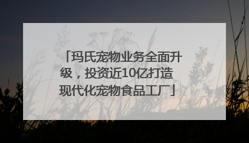 玛氏宠物业务全面升级，投资近10亿打造现代化宠物食品工厂