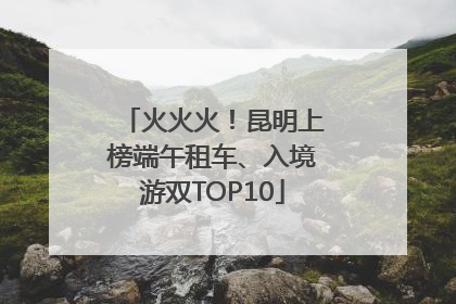 火火火！昆明上榜端午租车、入境游双TOP10
