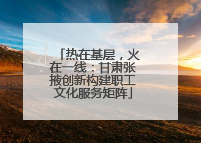 热在基层，火在一线：甘肃张掖创新构建职工文化服务矩阵