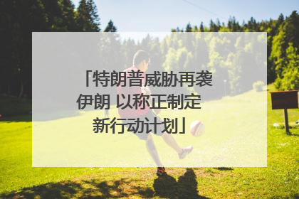 特朗普威胁再袭伊朗 以称正制定新行动计划