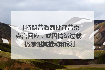 特朗普激烈批评普京 克宫回应：或因情绪过载 仍感谢其推动和谈
