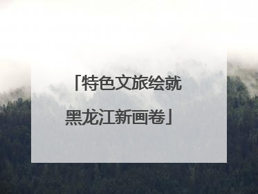 特色文旅绘就黑龙江新画卷