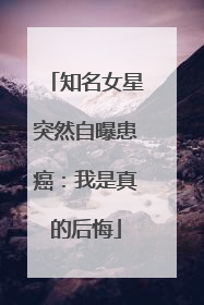 知名女星突然自曝患癌：我是真的后悔